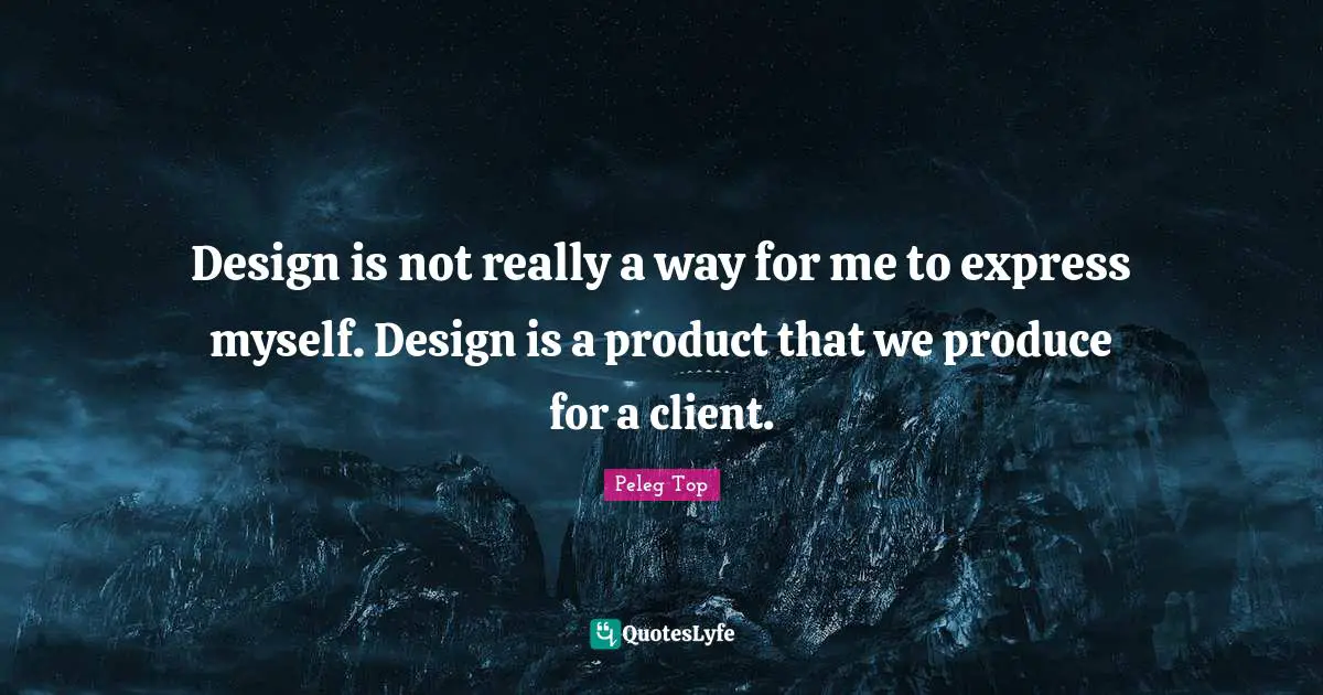 Design is not really a way for me to express myself. Design is a product that we produce for a client.
