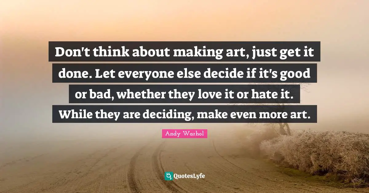 Andy Warhol Quotes: Don't think about making art, just get it done. Let everyone else decide if it's good or bad, whether they love it or hate it. While they are deciding, make even more art.