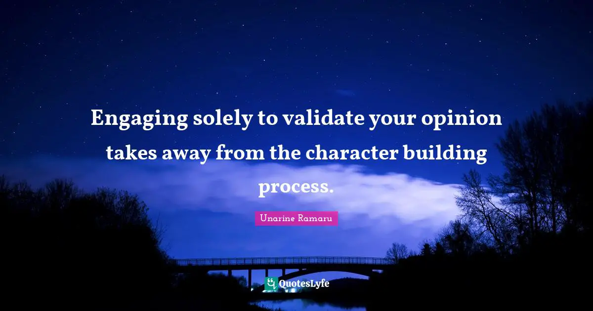 Engaging solely to validate your opinion takes away from the character building process.