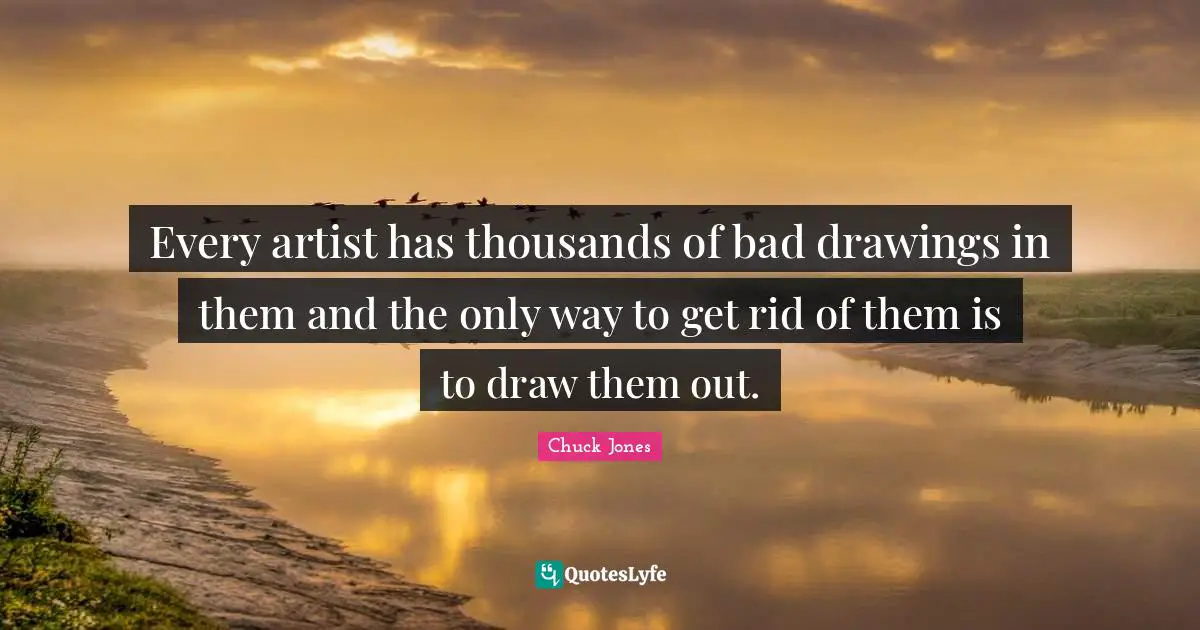Every artist has thousands of bad drawings in them and the only way to get rid of them is to draw them out.