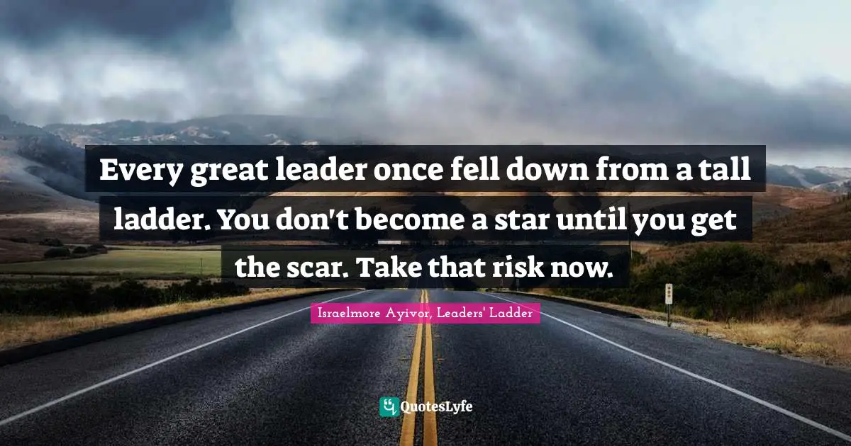 Israelmore Ayivor, Leaders' Ladder Quotes: Every great leader once fell down from a tall ladder. You don't become a star until you get the scar. Take that risk now.