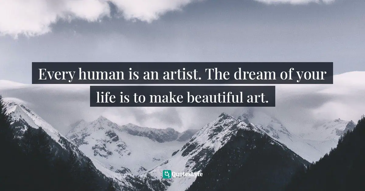Every human is an artist. The dream of your life is to make beautiful art.