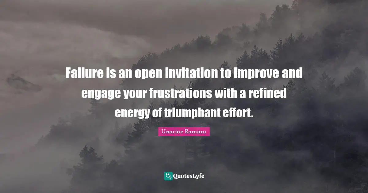 Failure is an open invitation to improve and engage your frustrations with a refined energy of triumphant effort.