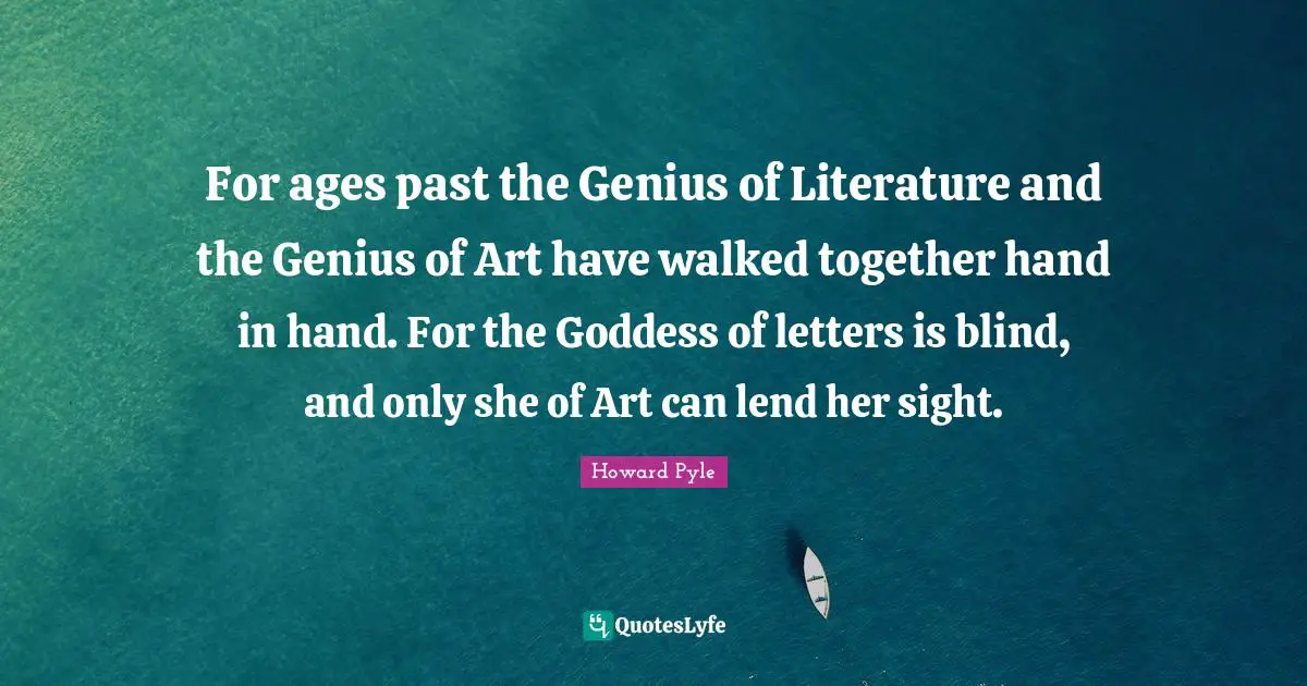 For ages past the Genius of Literature and the Genius of Art have walked together hand in hand. For the Goddess of letters is blind, and only she of Art can lend her sight.