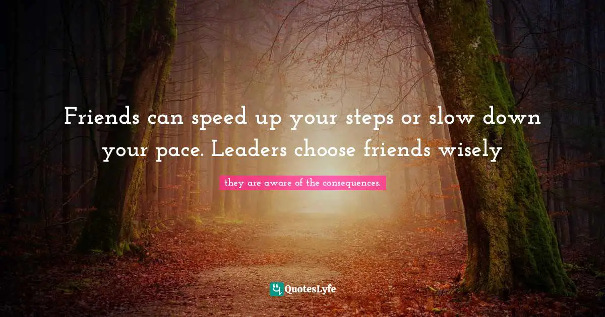 Friends can speed up your steps or slow down your pace. Leaders choose friends wisely
