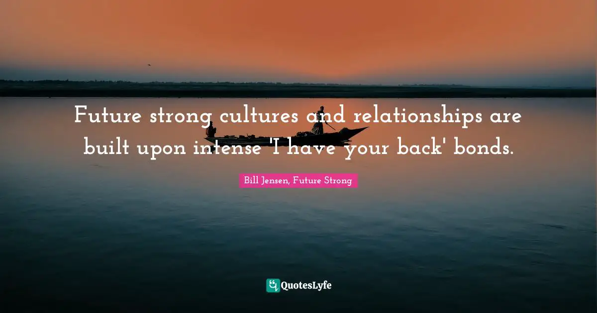 Future strong cultures and relationships are built upon intense 'I have your back' bonds.
