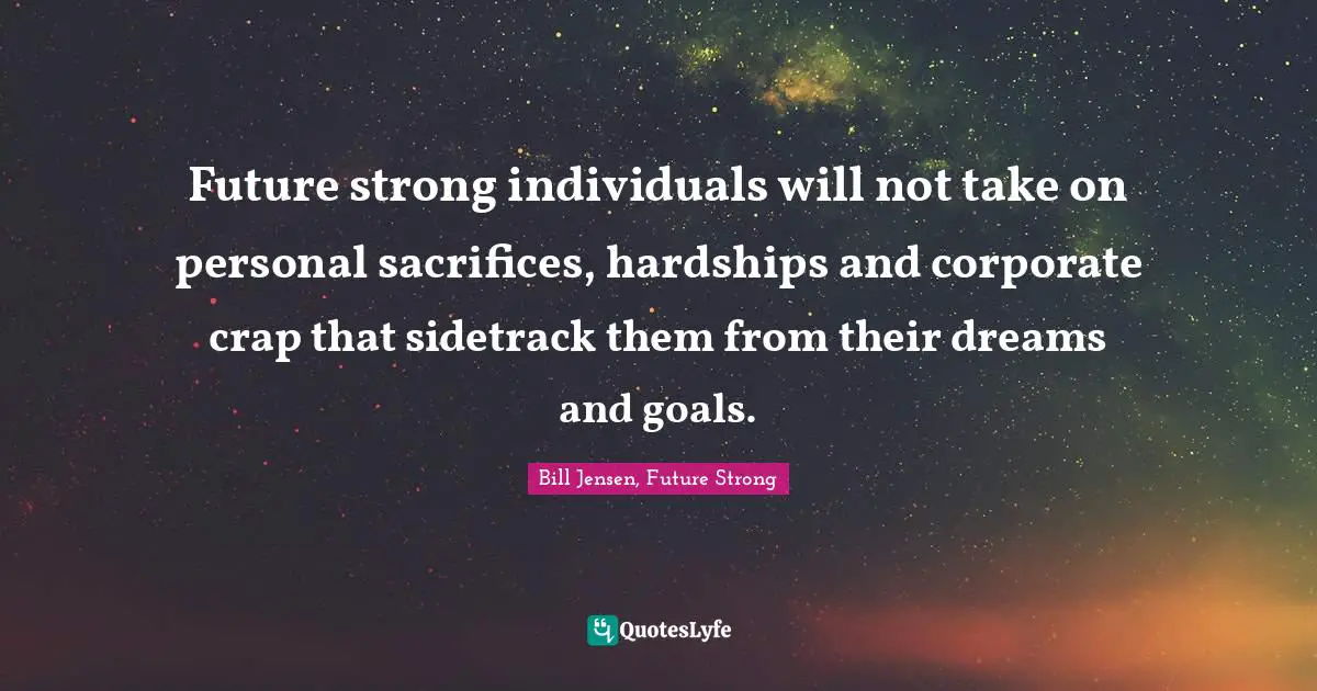 Future strong individuals will not take on personal sacrifices, hardships and corporate crap that sidetrack them from their dreams and goals.