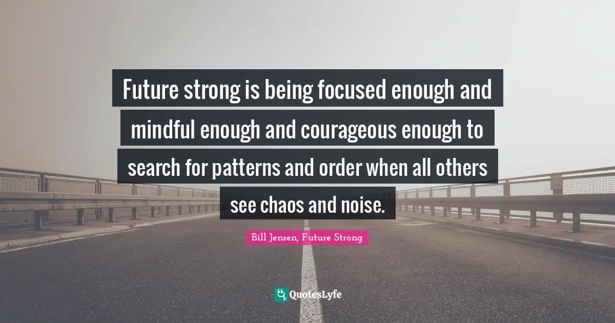 Future strong is being focused enough and mindful enough and courageous enough to search for patterns and order when all others see chaos and noise.