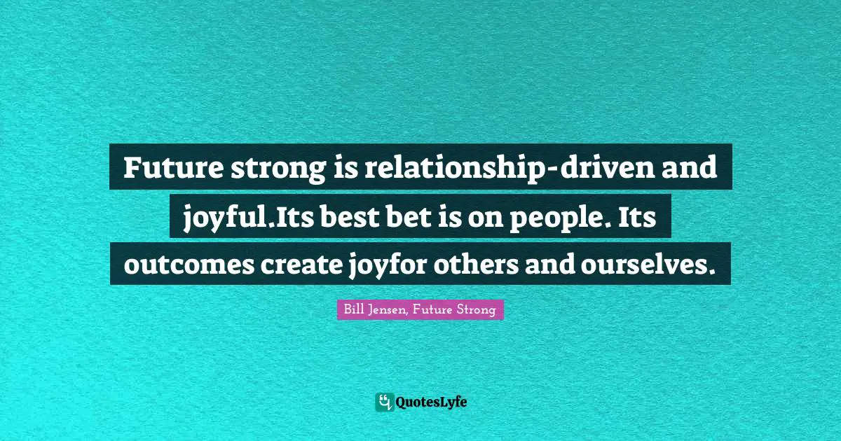 Future strong is relationship-driven and joyful.Its best bet is on people. Its outcomes create joyfor others and ourselves.