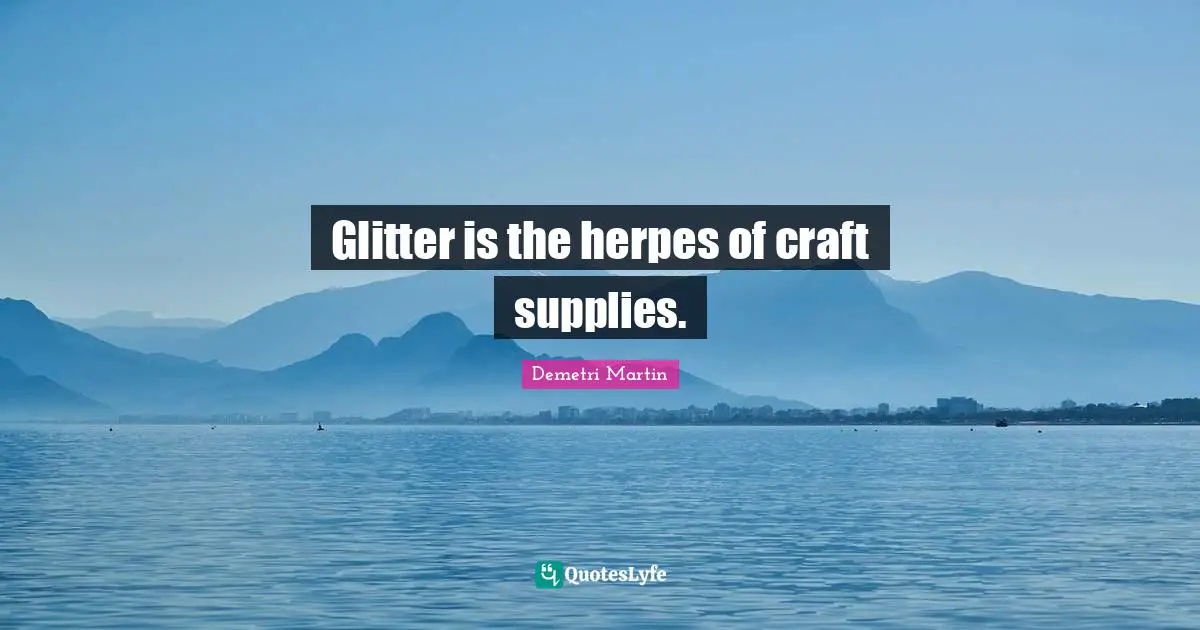 Glitter Quotes: "Glitter is the herpes of craft supplies."