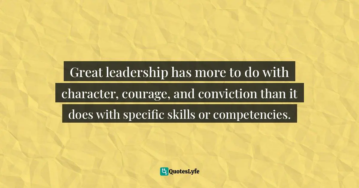 Great leadership has more to do with character, courage, and conviction than it does with specific skills or competencies.