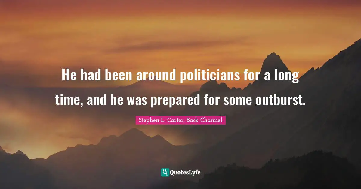 He had been around politicians for a long time, and he was prepared for some outburst.