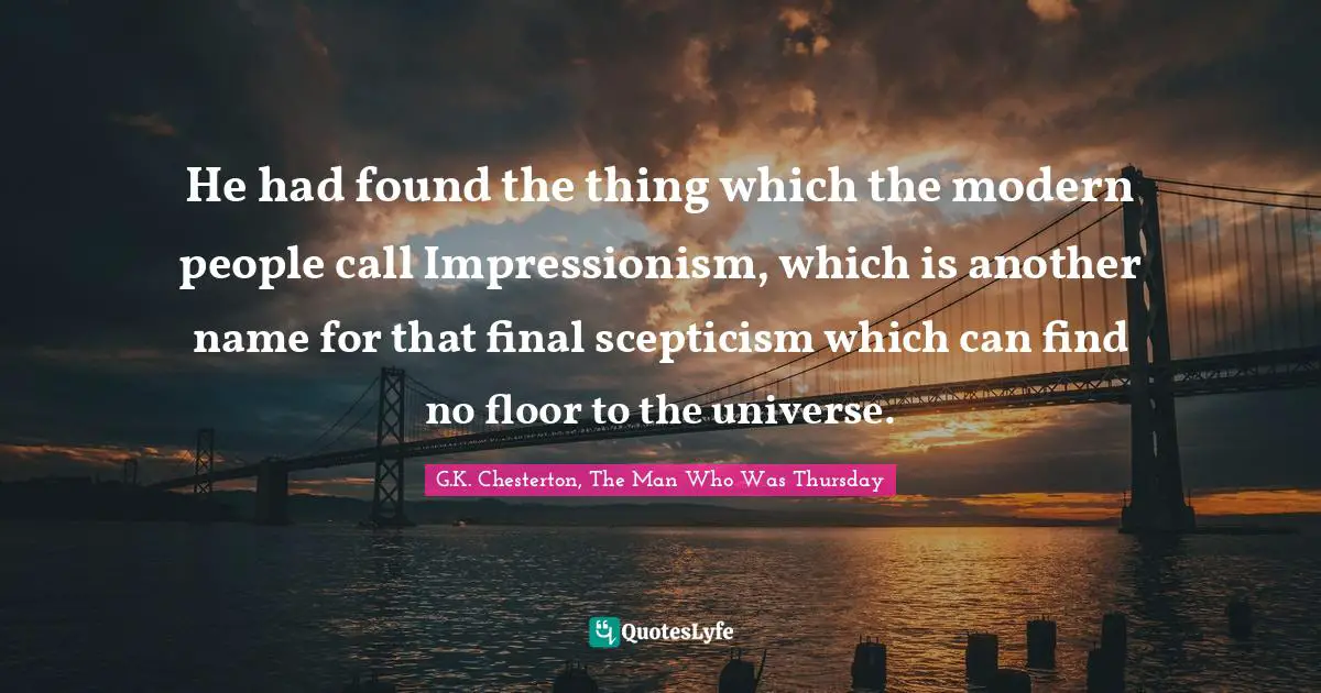 He had found the thing which the modern people call Impressionism, which is another name for that final scepticism which can find no floor to the universe.