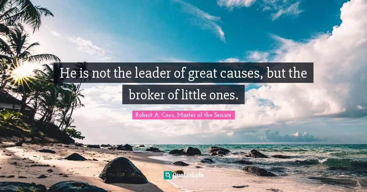 He is not the leader of great causes, but the broker of little ones.