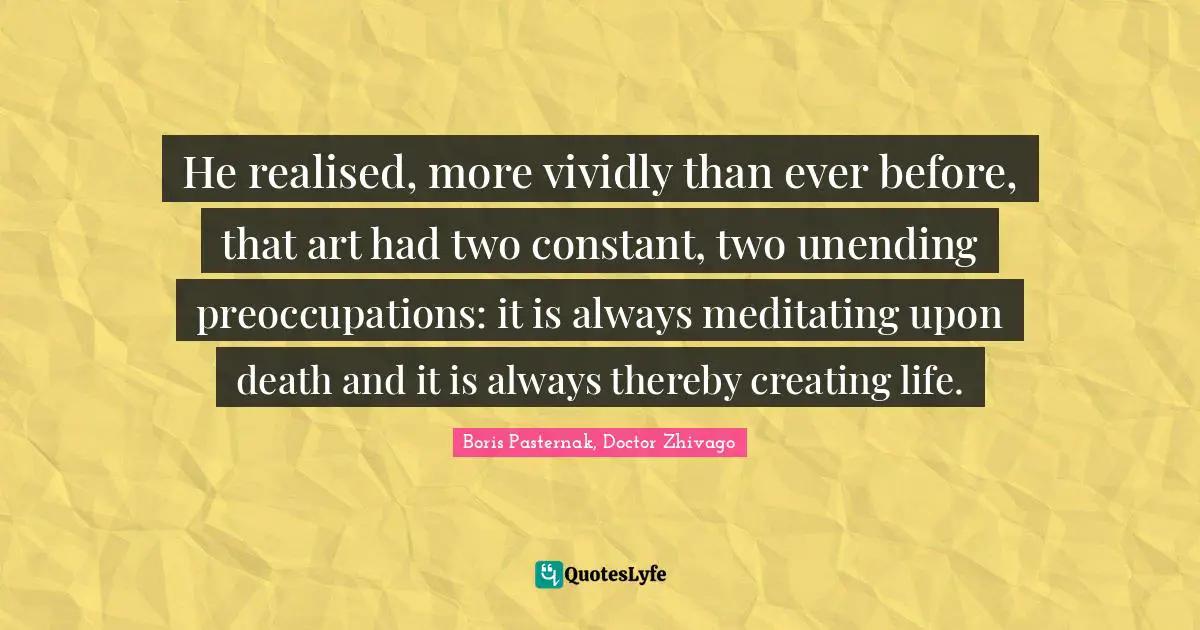 He realised, more vividly than ever before, that art had two constant, two unending preoccupations: it is always meditating upon death and it is always thereby creating life.