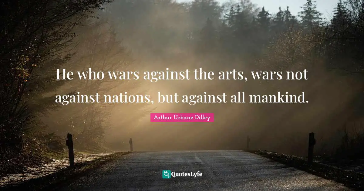 He who wars against the arts, wars not against nations, but against all mankind.