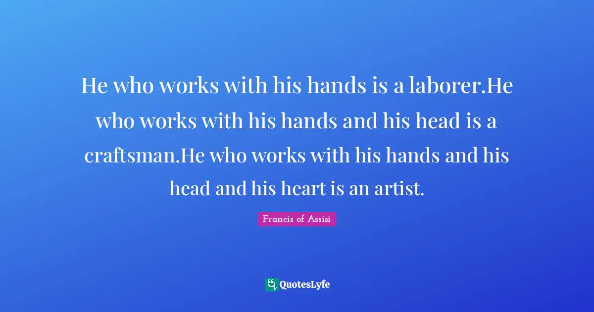 Francis of Assisi Quotes: He who works with his hands is a laborer.He who works with his hands and his head is a craftsman.He who works with his hands and his head and his heart is an artist.