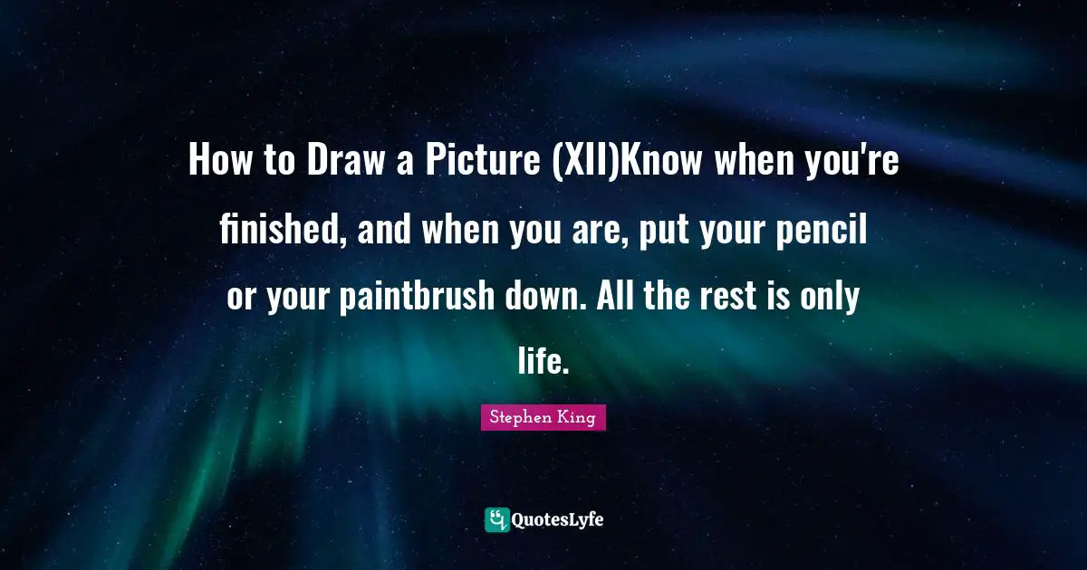 How to Draw a Picture (XII)Know when you're finished, and when you are, put your pencil or your paintbrush down. All the rest is only life.