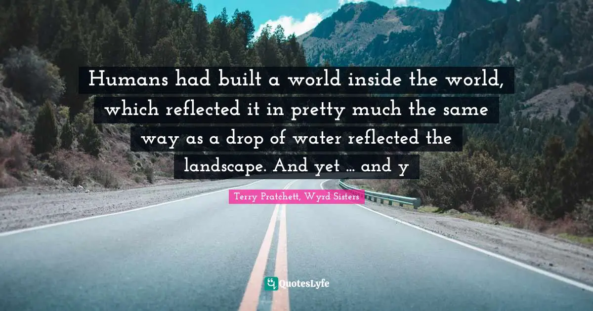 Humans had built a world inside the world, which reflected it in pretty much the same way as a drop of water reflected the landscape. And yet ... and y