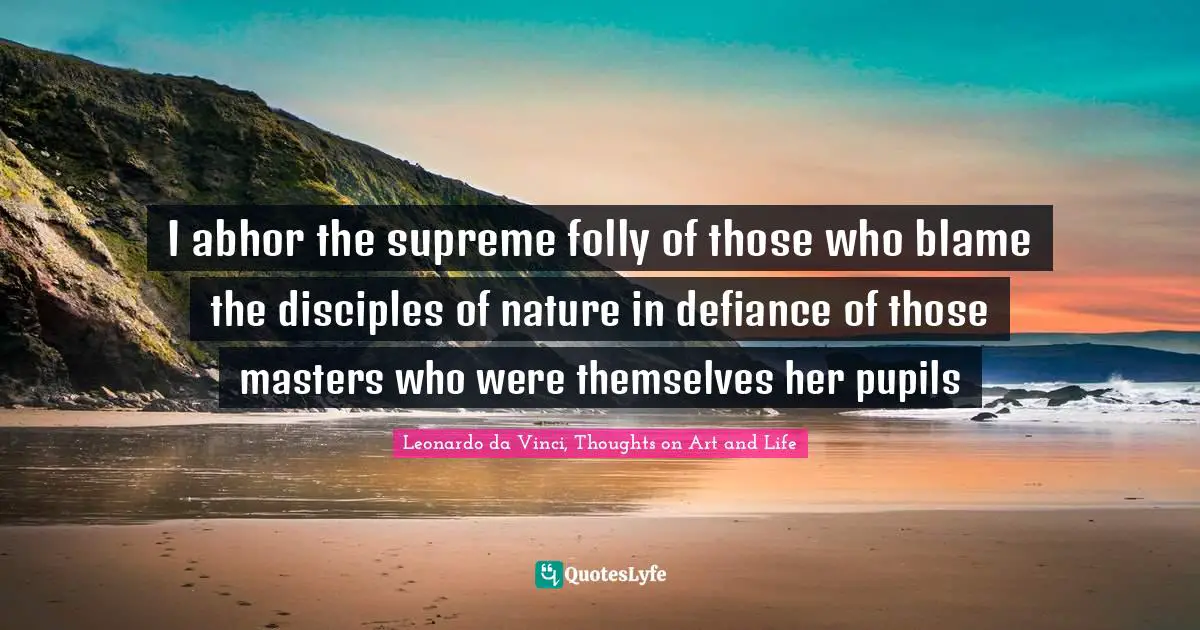 Leonardo Da Vinci, Thoughts On Art And Life Quotes: "I abhor the supreme folly of those who blame the disciples of nature in defiance of those masters who were themselves her pupils"
