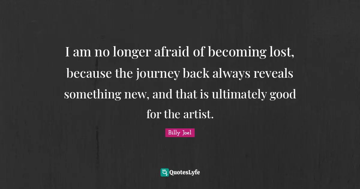 I am no longer afraid of becoming lost, because the journey back always reveals something new, and that is ultimately good for the artist.