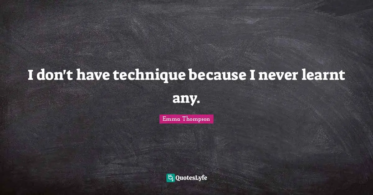 Emma Thompson Quotes: "I don't have technique because I never learnt any."
