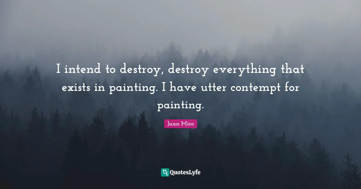 I intend to destroy, destroy everything that exists in painting. I have utter contempt for painting.