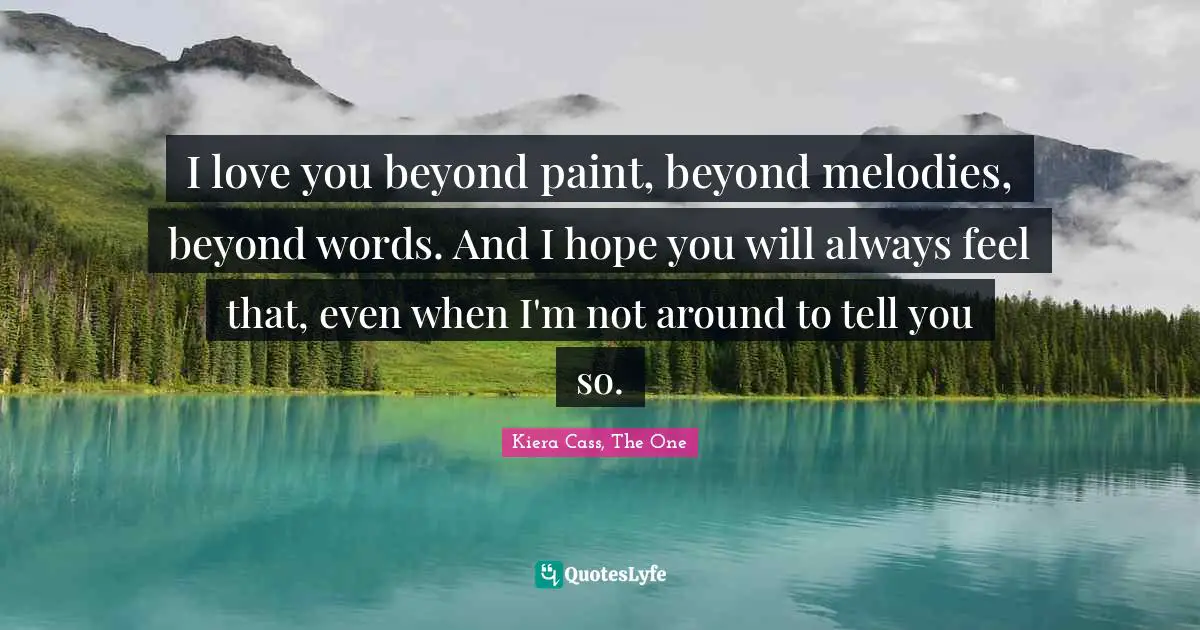 I love you beyond paint, beyond melodies, beyond words. And I hope you will always feel that, even when I'm not around to tell you so.