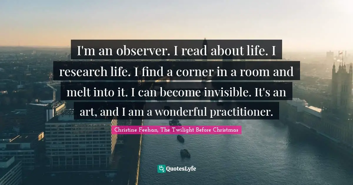 I'm an observer. I read about life. I research life. I find a corner in a room and melt into it. I can become invisible. It's an art, and I am a wonderful practitioner.