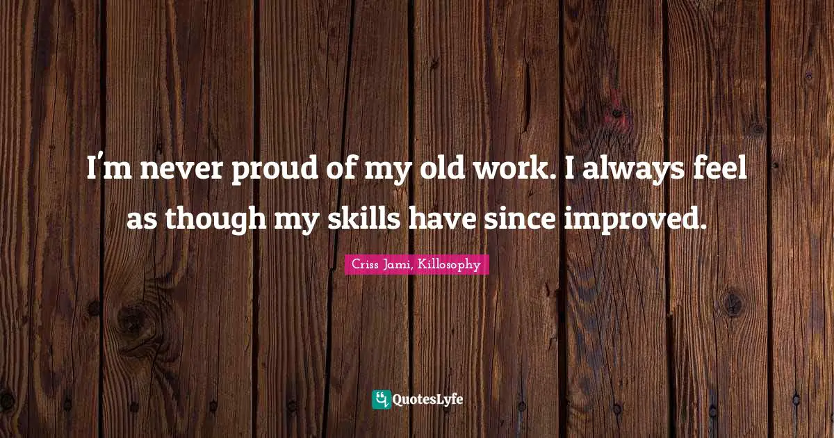 Betterment Quotes: "I'm never proud of my old work. I always feel as though my skills have since improved."