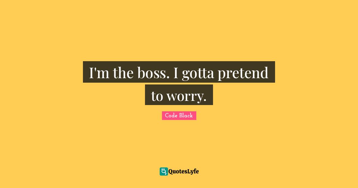I'm the boss. I gotta pretend to worry.