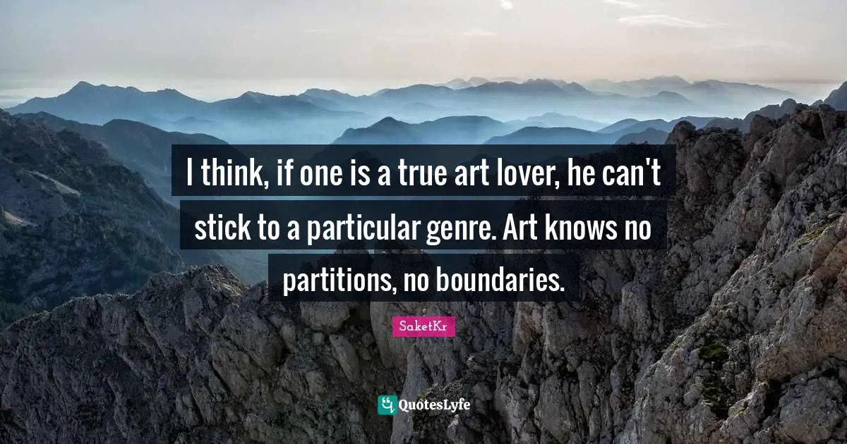 I think, if one is a true art lover, he can't stick to a particular genre. Art knows no partitions, no boundaries.