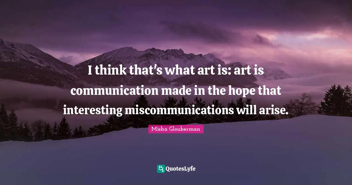 I think that's what art is: art is communication made in the hope that interesting miscommunications will arise.