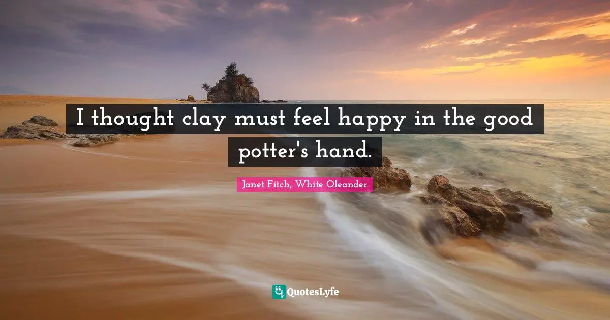 I thought clay must feel happy in the good potter's hand.