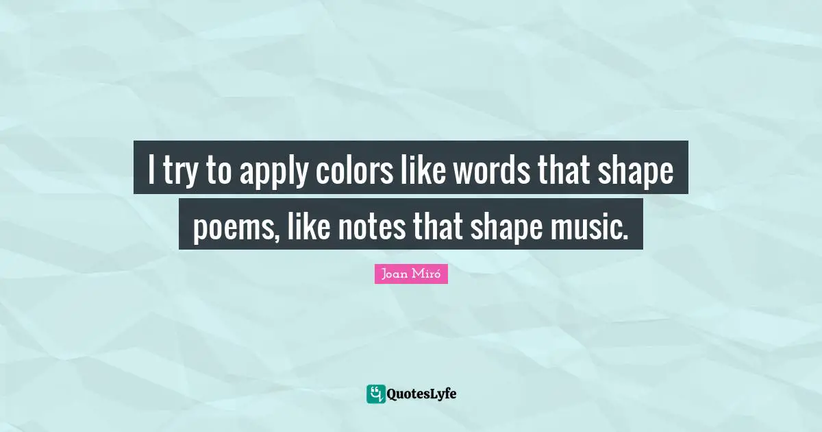 I try to apply colors like words that shape poems, like notes that shape music.