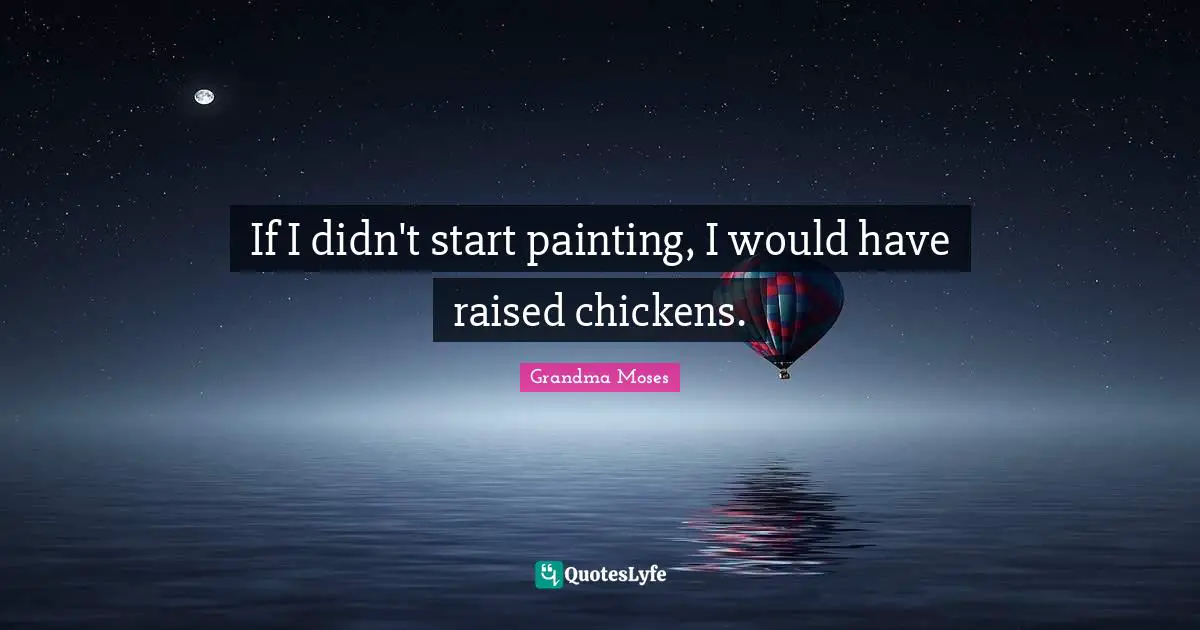 Grandma Moses Quotes: "If I didn't start painting, I would have raised chickens."