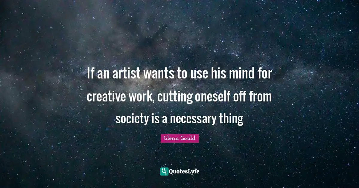 If an artist wants to use his mind for creative work, cutting oneself off from society is a necessary thing