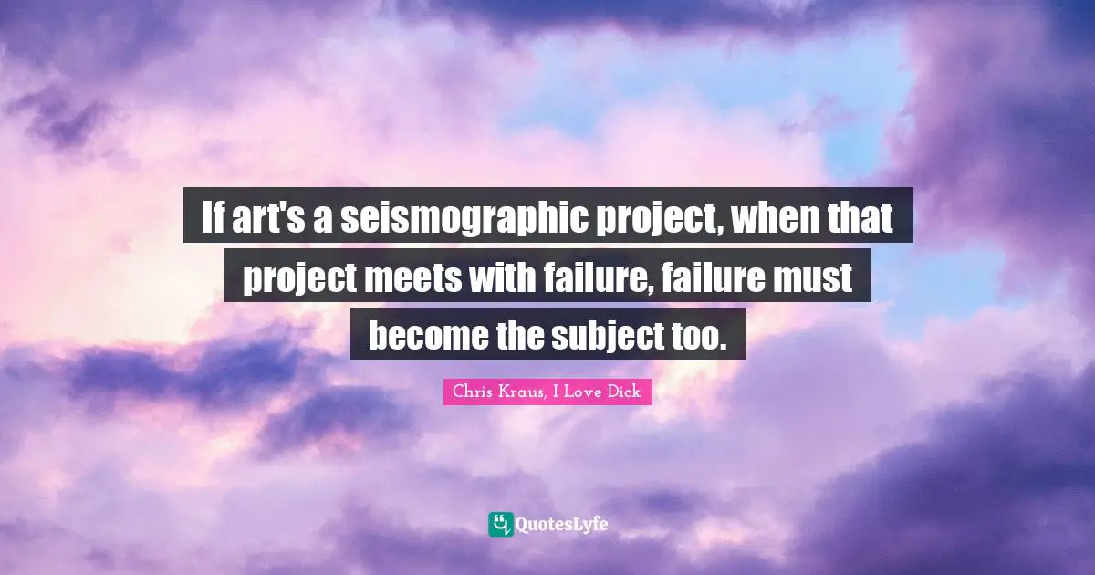 If art's a seismographic project, when that project meets with failure, failure must become the subject too.