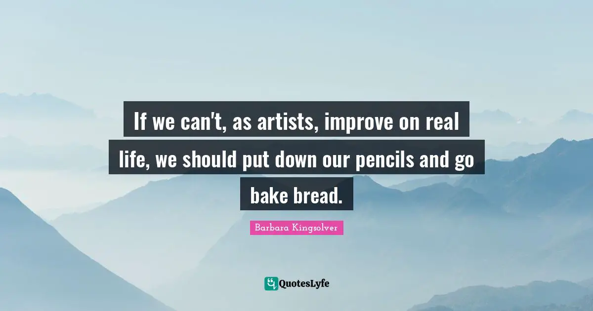 If we can't, as artists, improve on real life, we should put down our pencils and go bake bread.