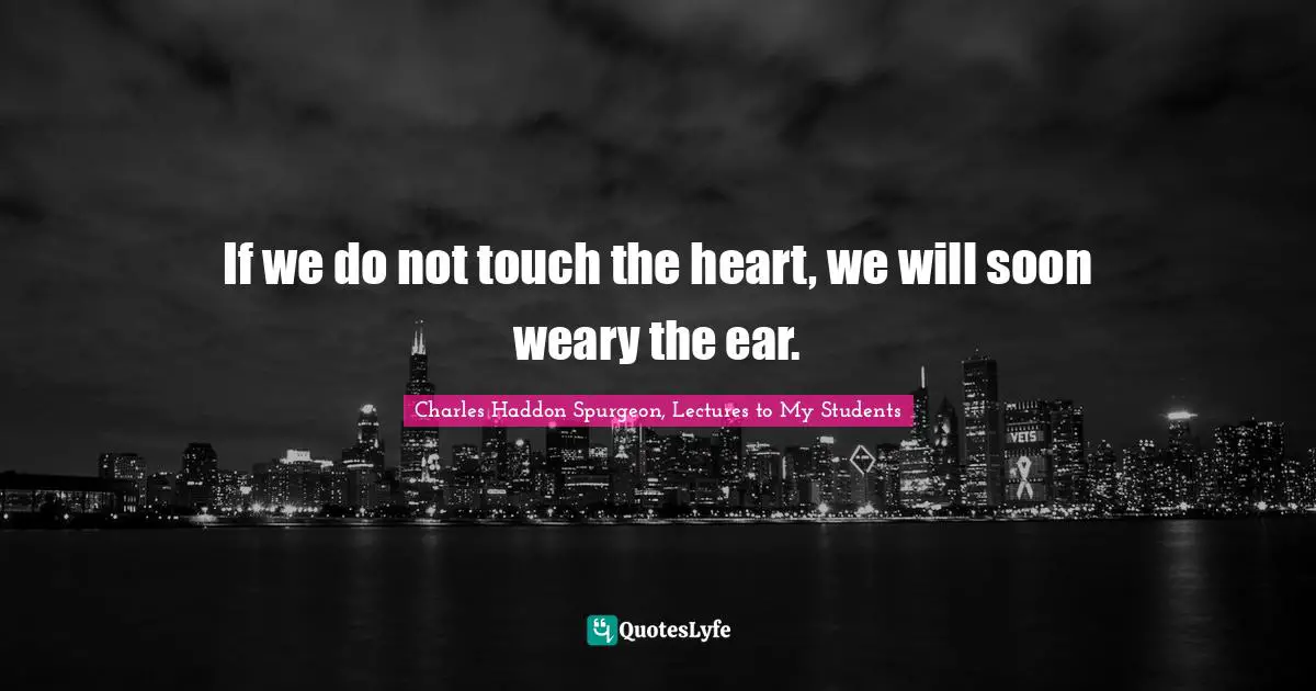 If we do not touch the heart, we will soon weary the ear.