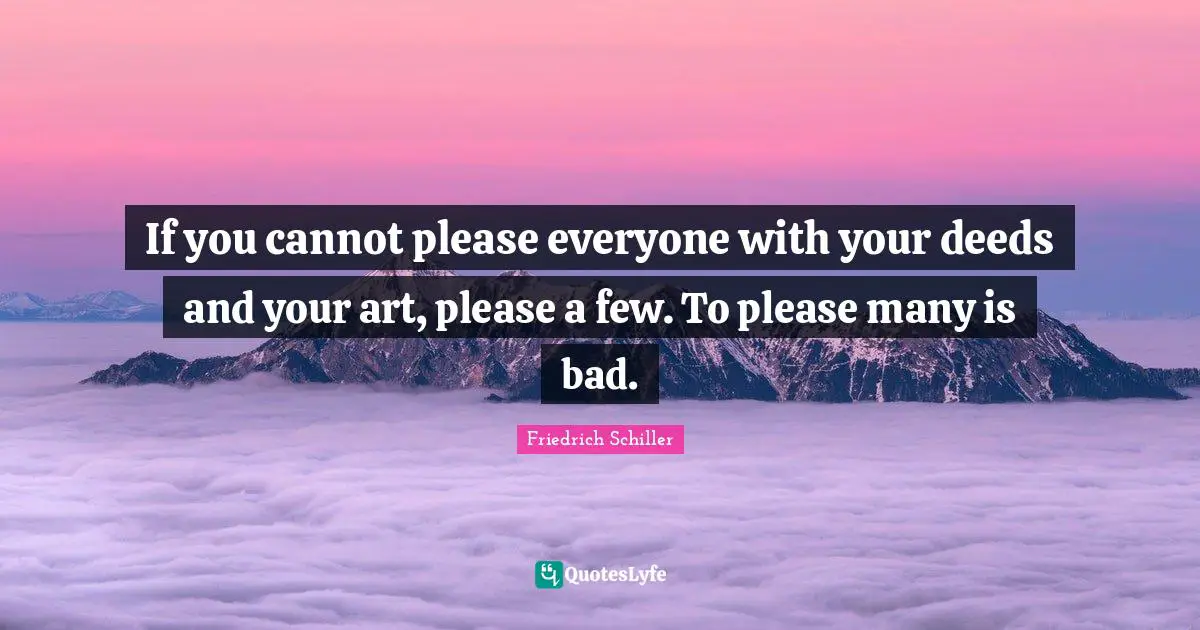 If you cannot please everyone with your deeds and your art, please a few. To please many is bad.