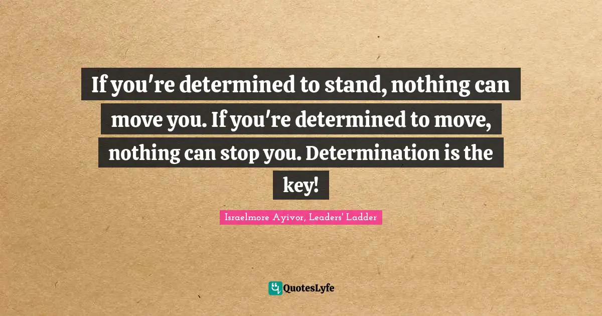 If you're determined to stand, nothing can move you. If you're determined to move, nothing can stop you. Determination is the key!
