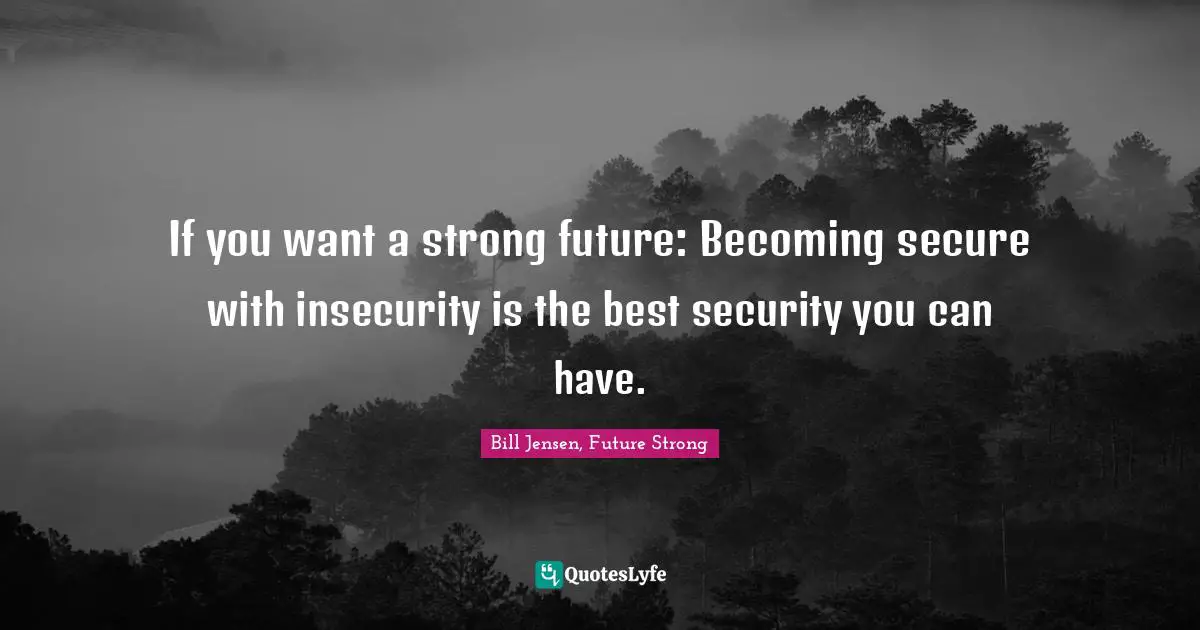 If you want a strong future: Becoming secure with insecurity is the best security you can have.