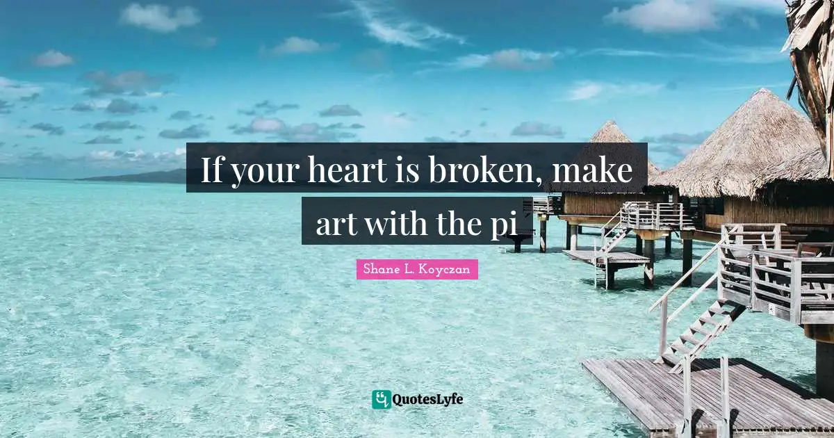 Shane L. Koyczan Quotes: "If your heart is broken, make art with the pi"