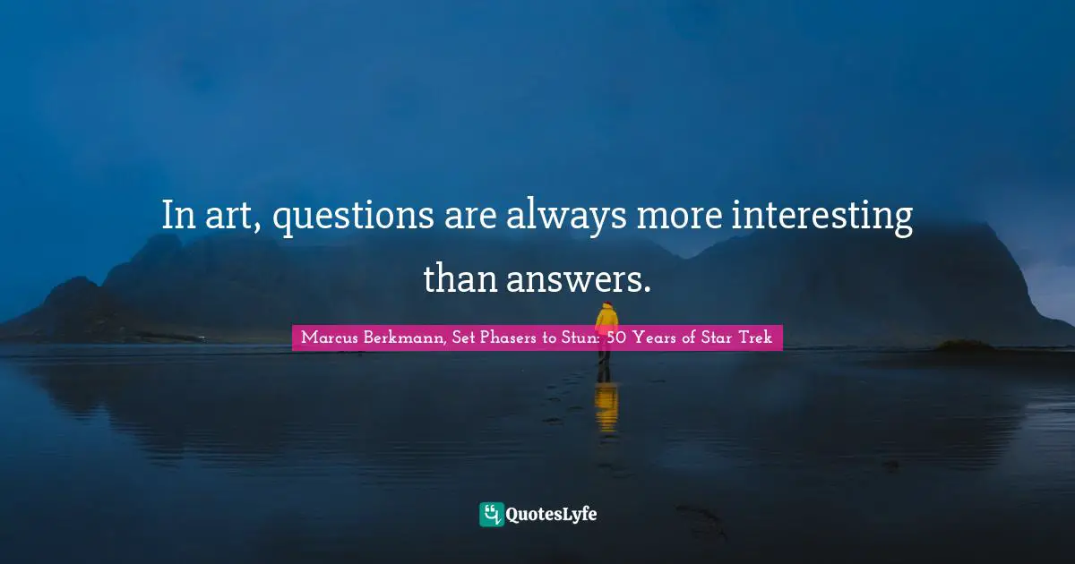 In art, questions are always more interesting than answers.