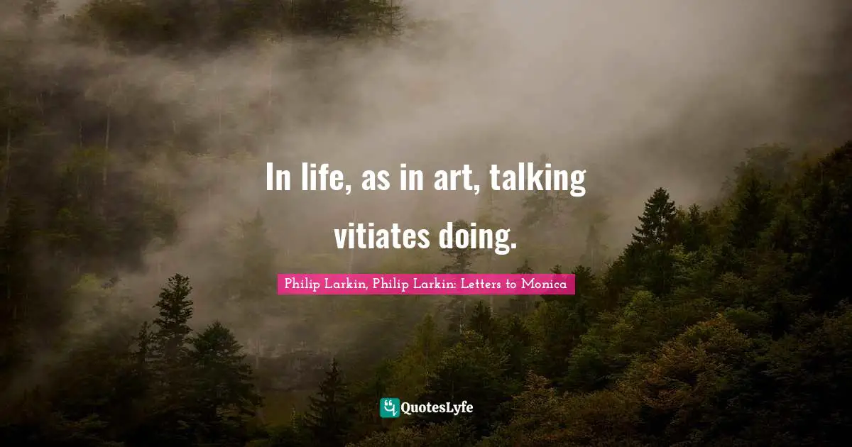 Philip Larkin, Philip Larkin: Letters To Monica Quotes: "In life, as in art, talking vitiates doing."
