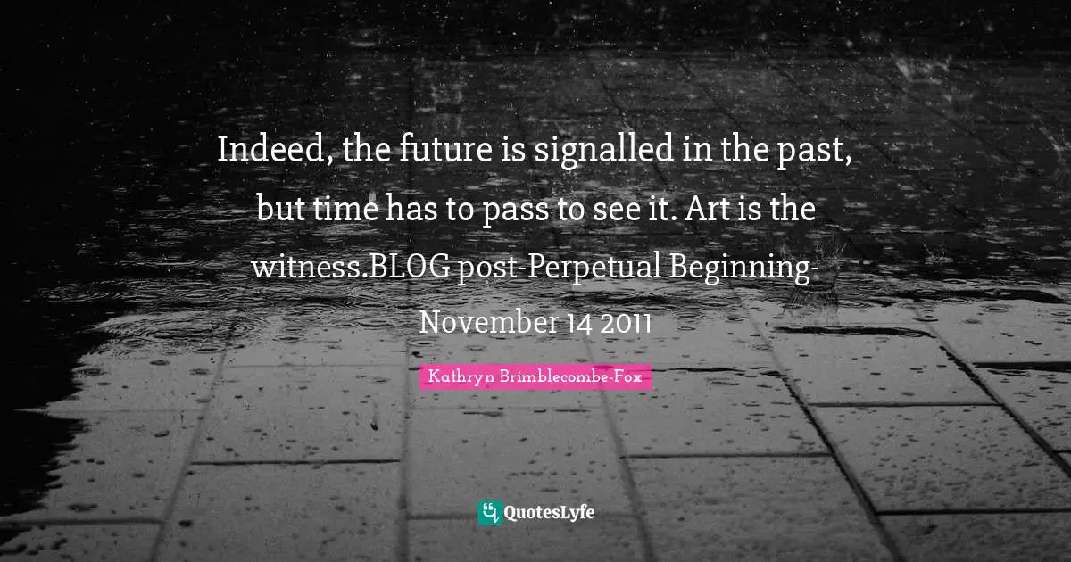 Indeed, the future is signalled in the past, but time has to pass to see it. Art is the witness.BLOG post-Perpetual Beginning-November 14 2011