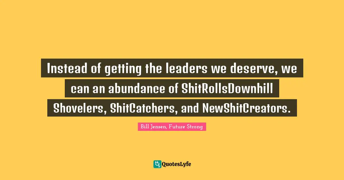 Instead of getting the leaders we deserve, we can an abundance of ShitRollsDownhill Shovelers, ShitCatchers, and NewShitCreators.