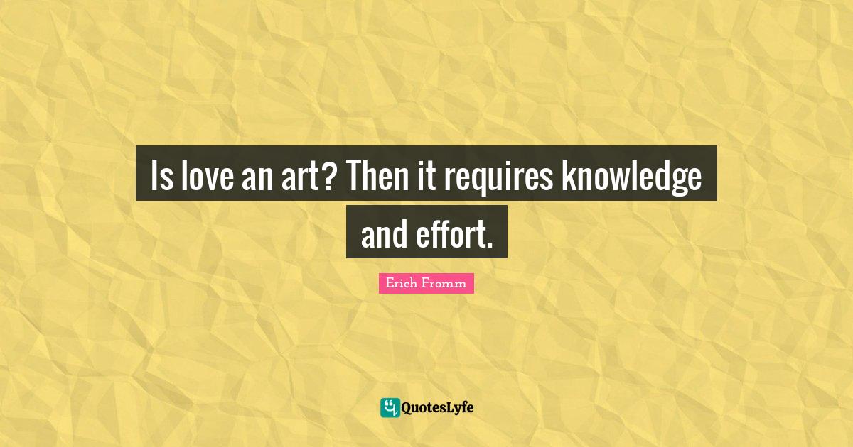 Is love an art? Then it requires knowledge and effort.... Quote by