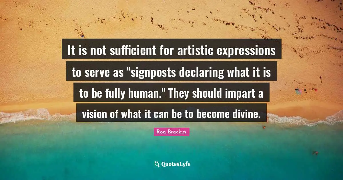 It is not sufficient for artistic expressions to serve as "signposts declaring what it is to be fully human." They should impart a vision of what it can be to become divine.